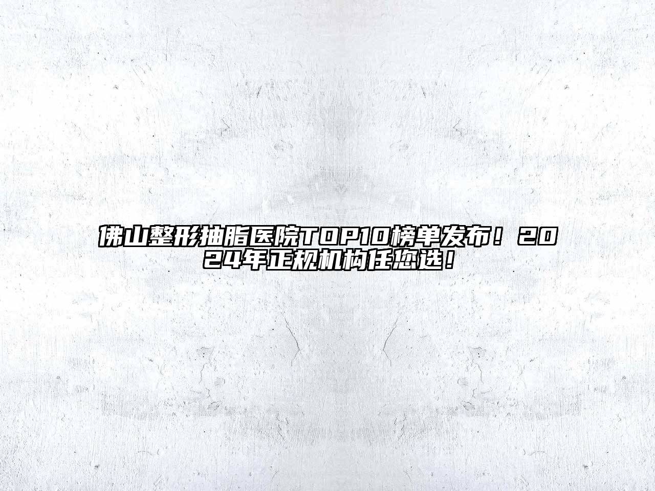 佛山整形抽脂医院TOP10榜单发布！2024年正规机构任您选！