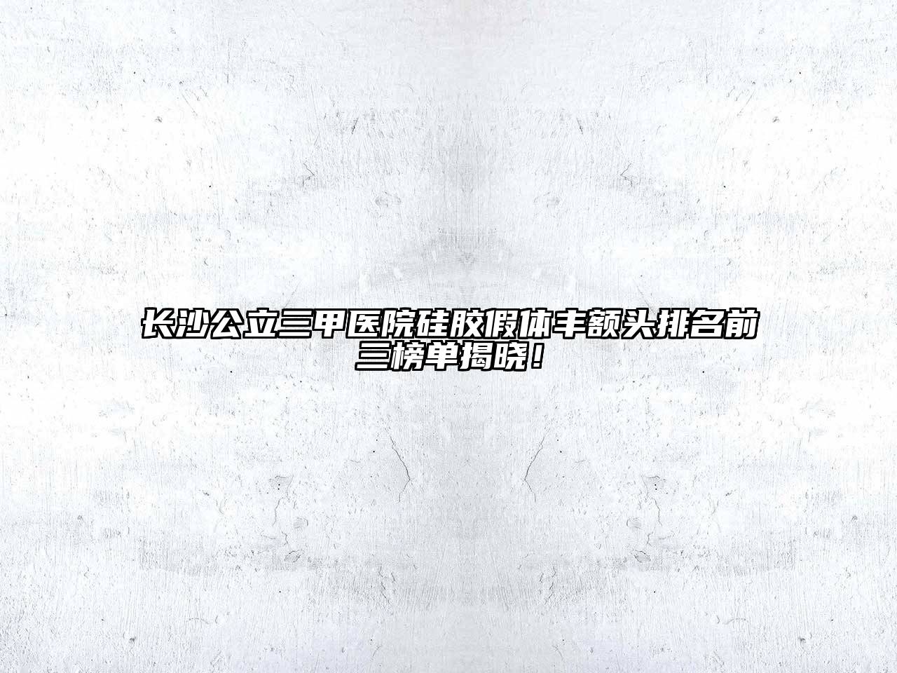 长沙公立三甲医院硅胶假体丰额头排名前三榜单揭晓！
