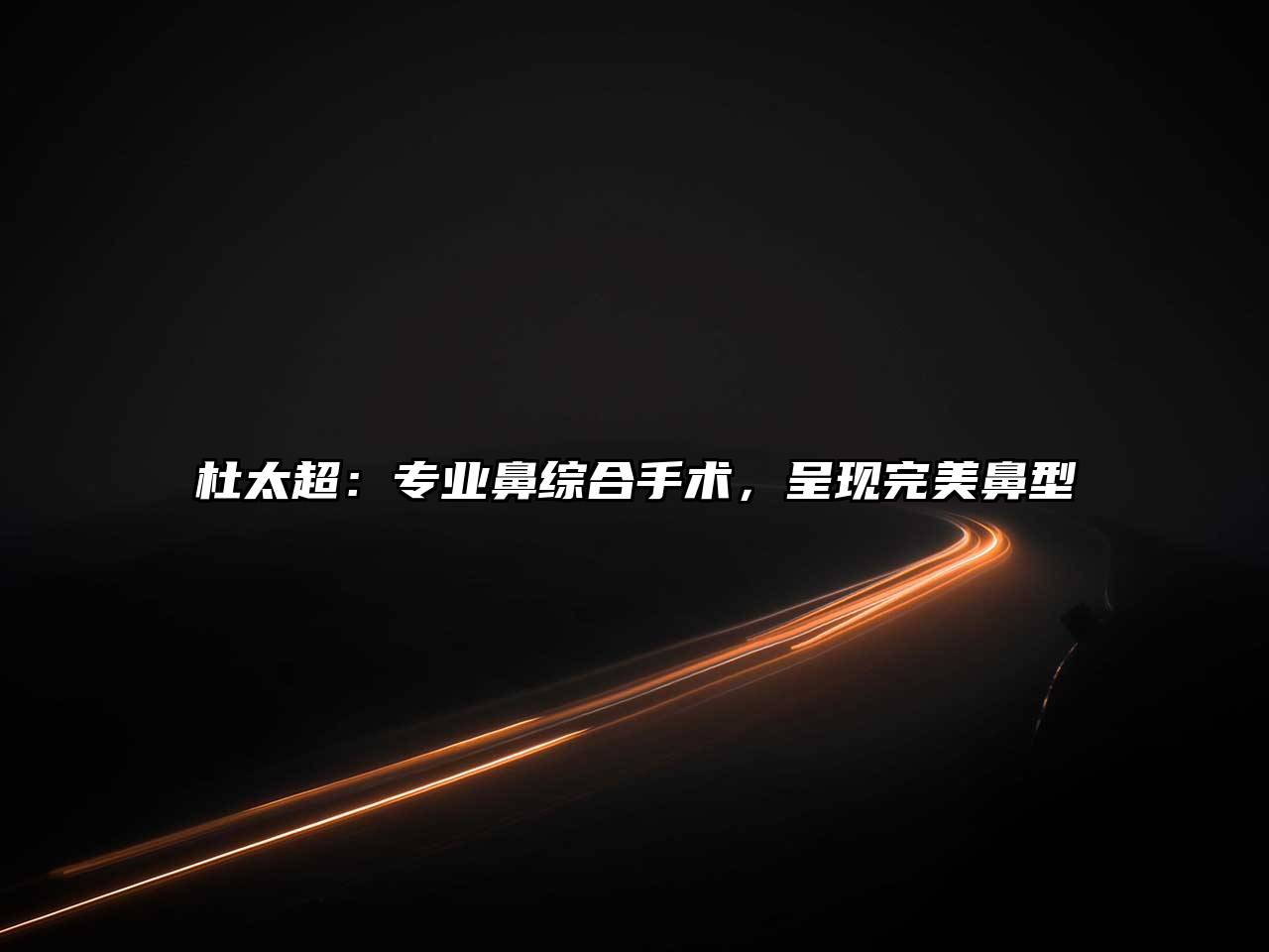 杜太超：专业鼻综合手术，呈现完美鼻型