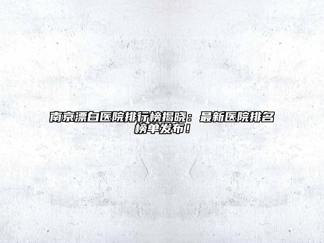 南京漂白医院排行榜揭晓：最新医院排名榜单发布！