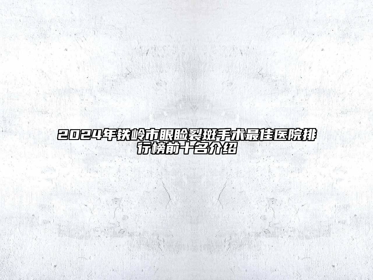 2024年铁岭市眼睑裂斑手术最佳医院排行榜前十名介绍