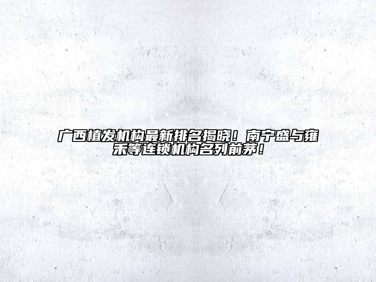 广西植发机构最新排名揭晓！南宁盛与雍禾等连锁机构名列前茅！