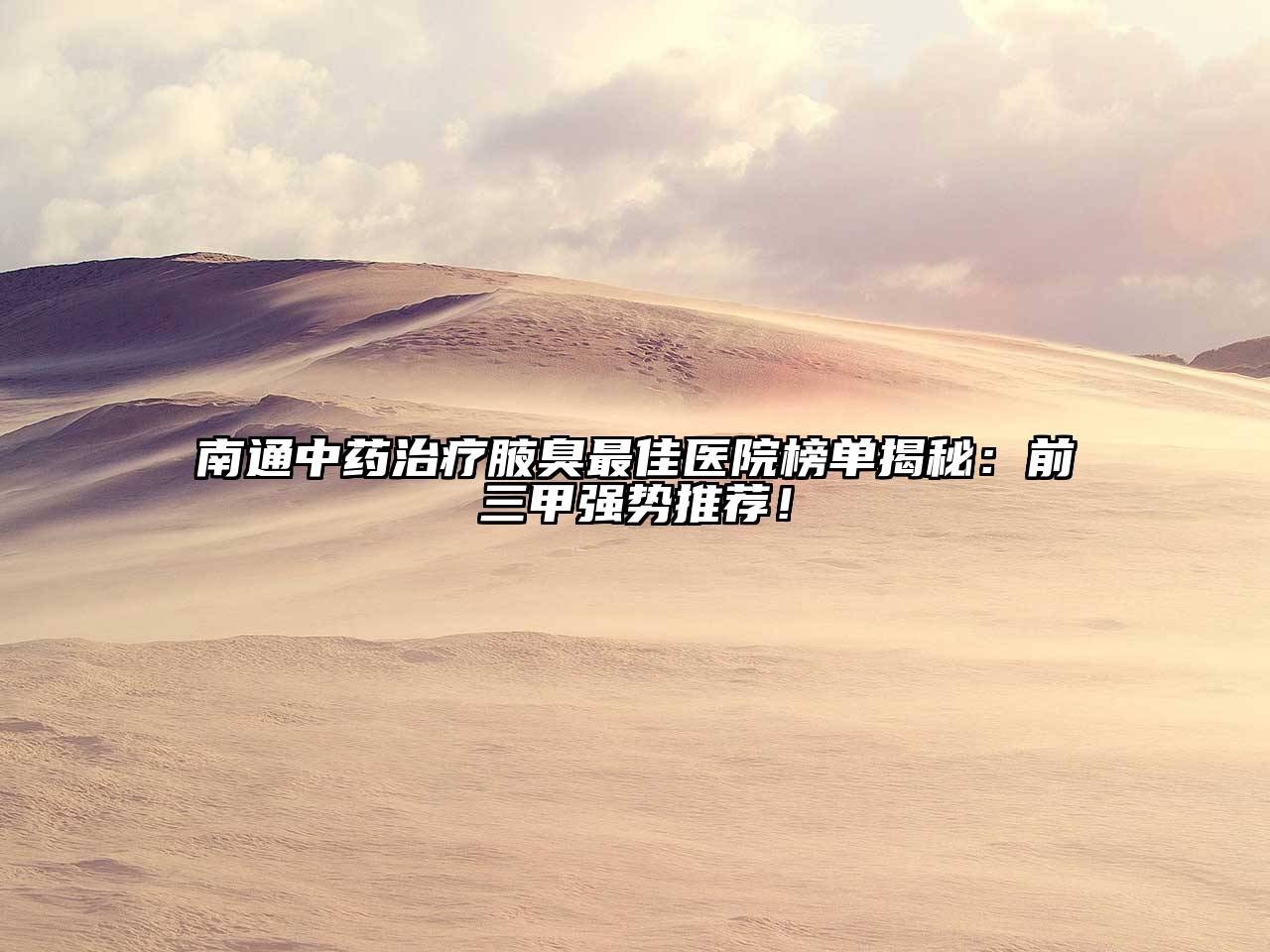 南通中药治疗腋臭最佳医院榜单揭秘：前三甲强势推荐！