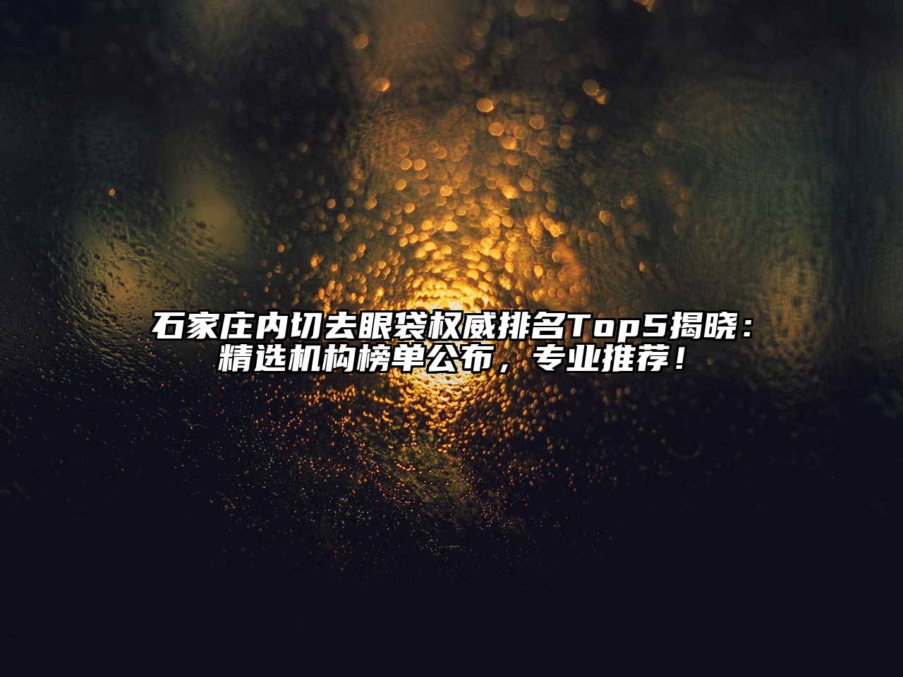石家庄内切去眼袋权威排名Top5揭晓：精选机构榜单公布，专业推荐！