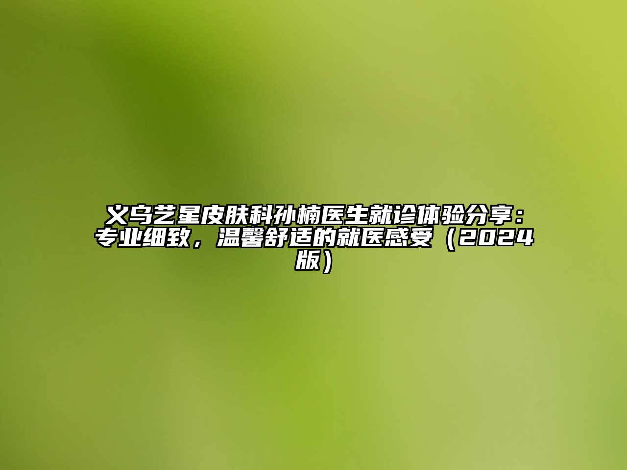 义乌艺星皮肤科孙楠医生就诊体验分享：专业细致，温馨舒适的就医感受（2024版）