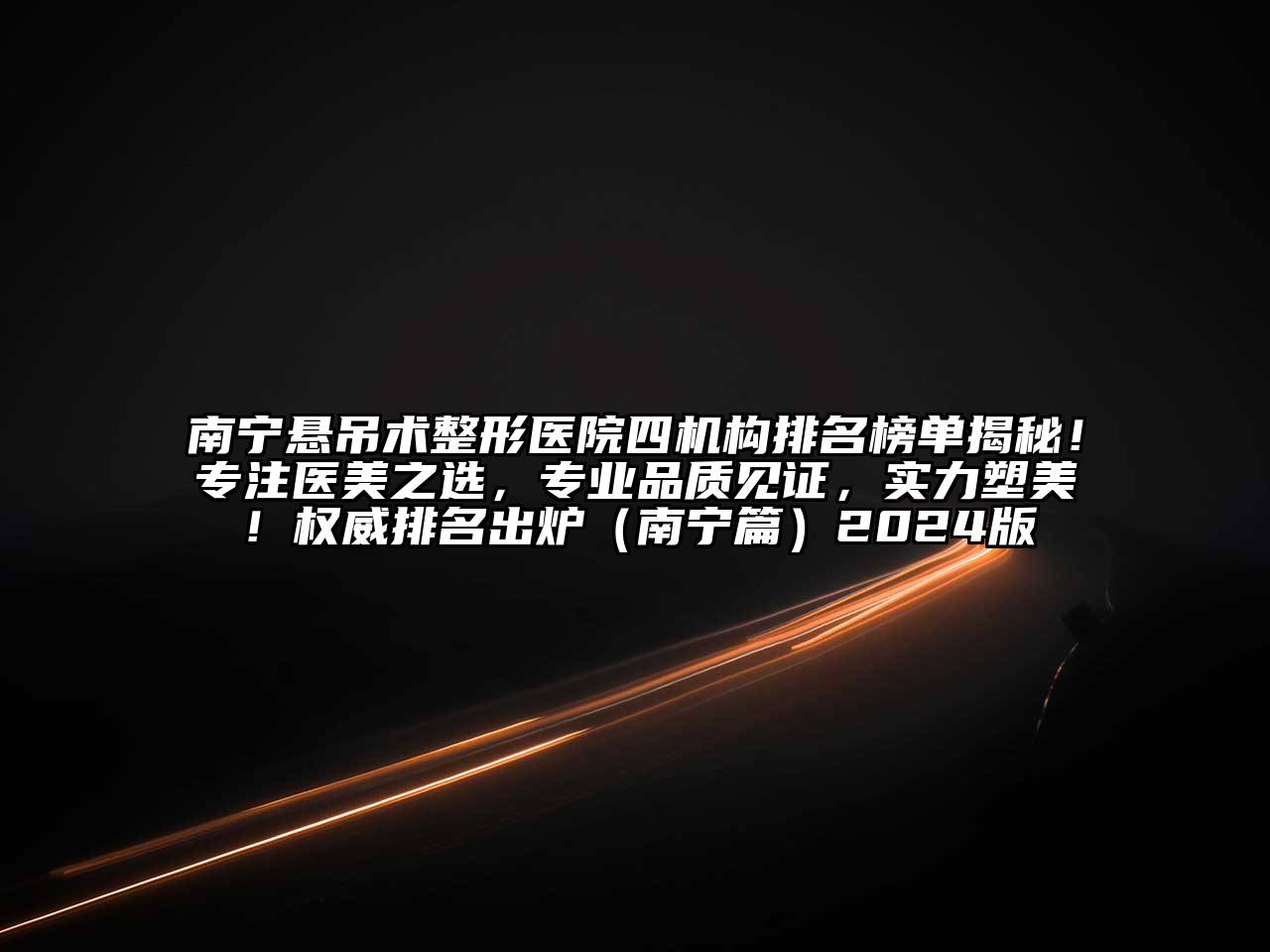 南宁悬吊术整形医院四机构排名榜单揭秘！专注医美之选，专业品质见证，实力塑美！权威排名出炉（南宁篇）2024版