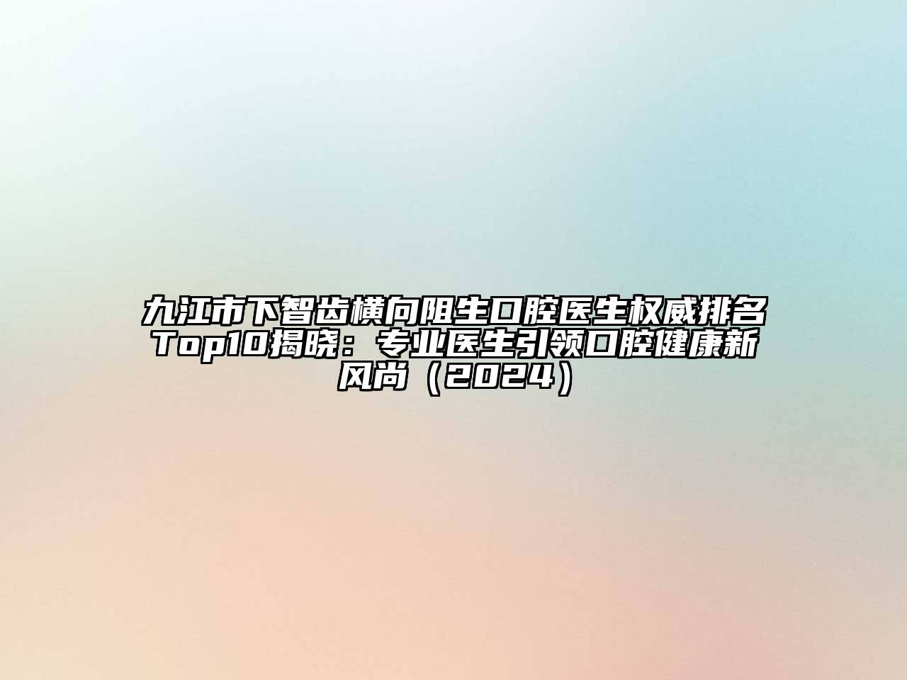 九江市下智齿横向阻生口腔医生权威排名Top10揭晓：专业医生引领口腔健康新风尚（2024）