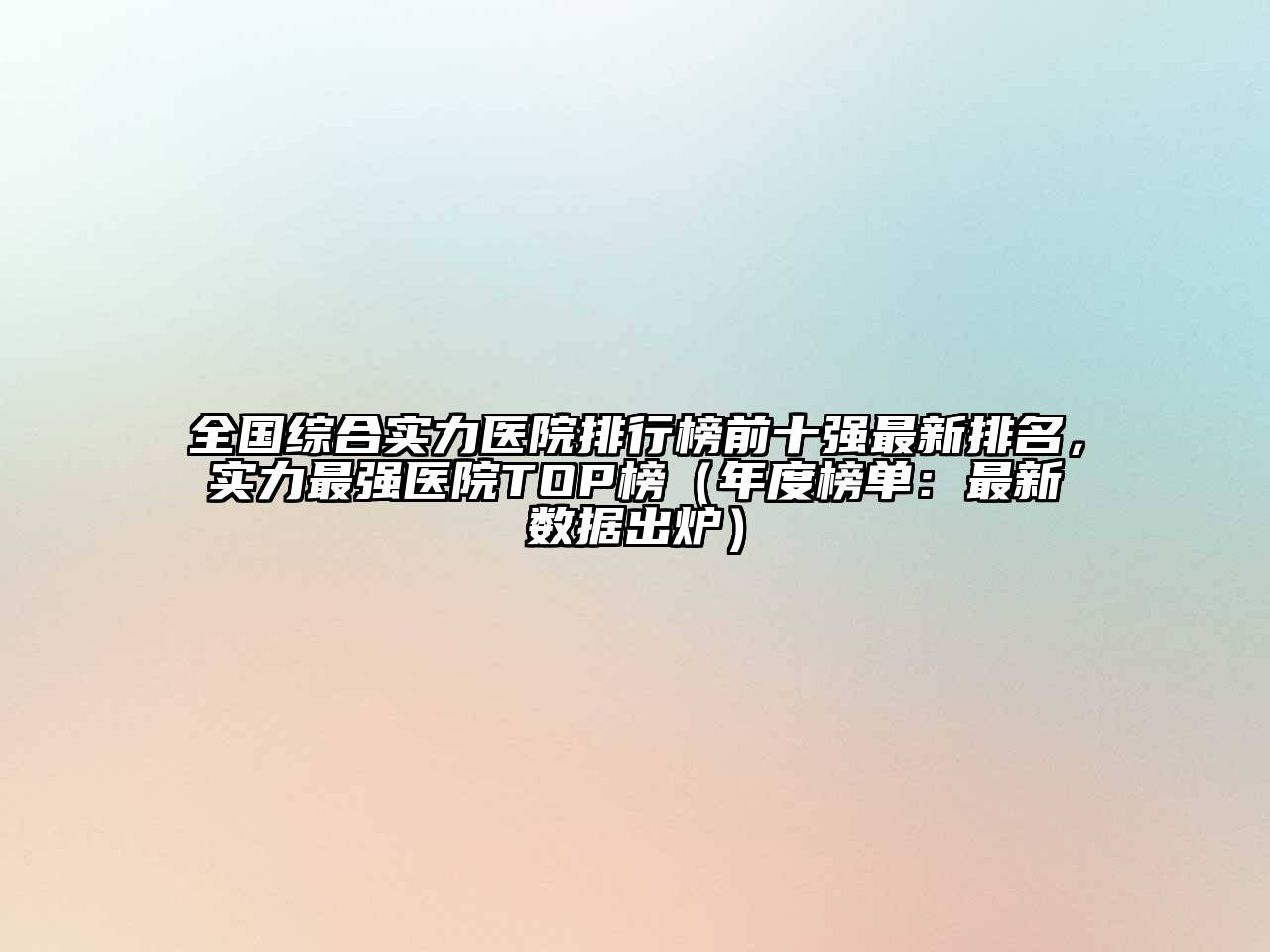 全国综合实力医院排行榜前十强最新排名，实力最强医院TOP榜（年度榜单：最新数据出炉）
