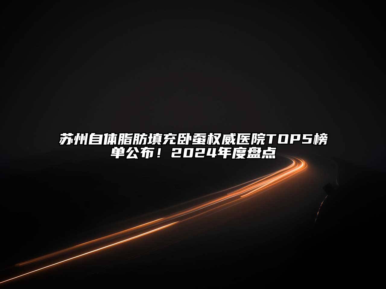 苏州自体脂肪填充卧蚕权威医院TOP5榜单公布！2024年度盘点