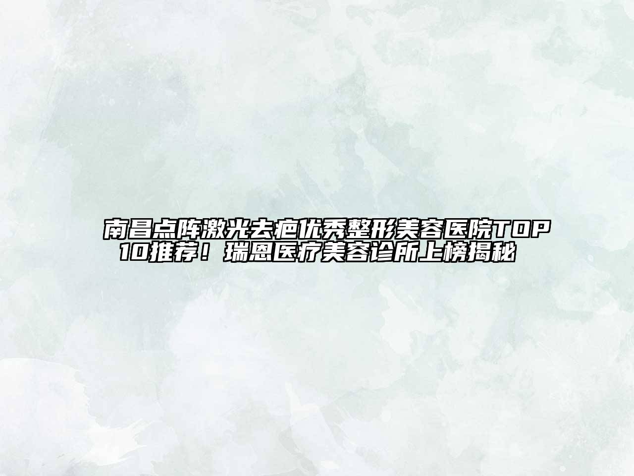 南昌点阵激光去疤优秀整形美容医院TOP10推荐！瑞恩医疗美容诊所上榜揭秘