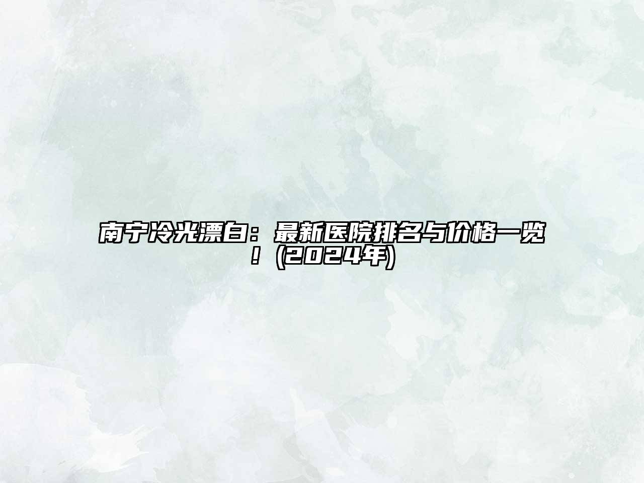 南宁冷光漂白：最新医院排名与价格一览! (2024年)