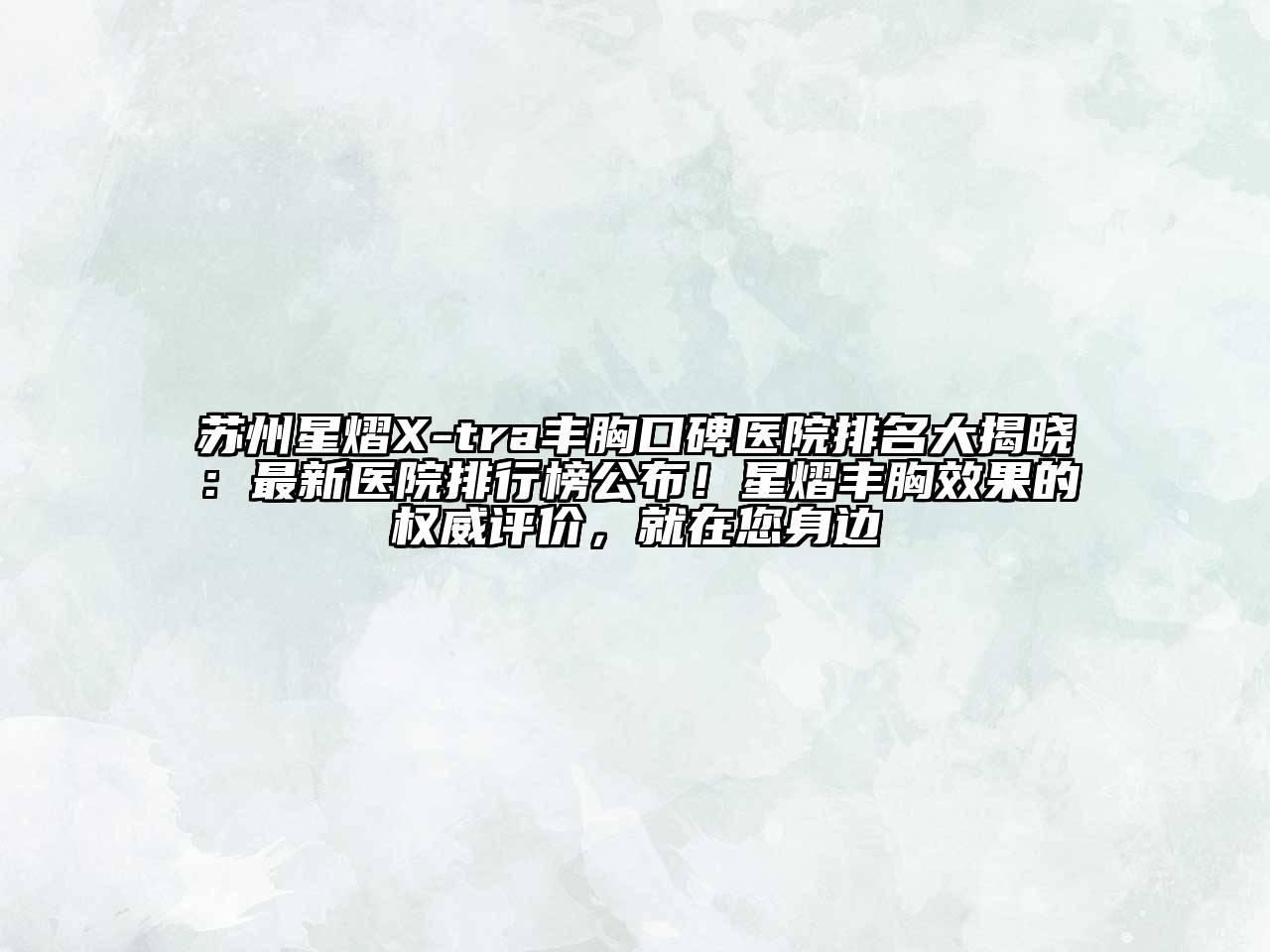 苏州星熠X-tra丰胸口碑医院排名大揭晓：最新医院排行榜公布！星熠丰胸效果的权威评价，就在您身边