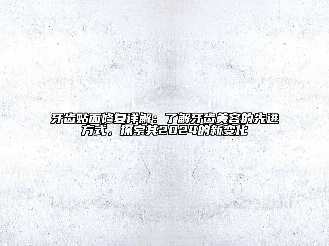 牙齿贴面修复详解：了解牙齿美容的先进方式，探索其2024的新变化