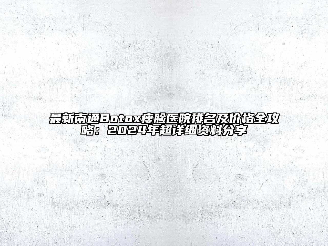 最新南通Botox瘦脸医院排名及价格全攻略：2024年超详细资料分享