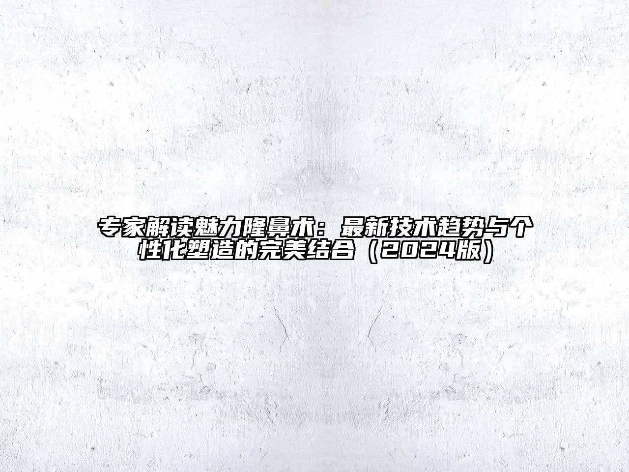 专家解读魅力隆鼻术：最新技术趋势与个性化塑造的完美结合（2024版）