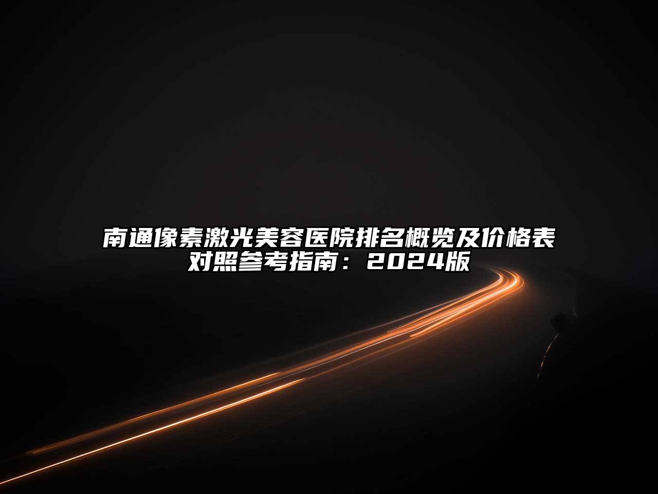 南通像素激光美容医院排名概览及价格表对照参考指南：2024版