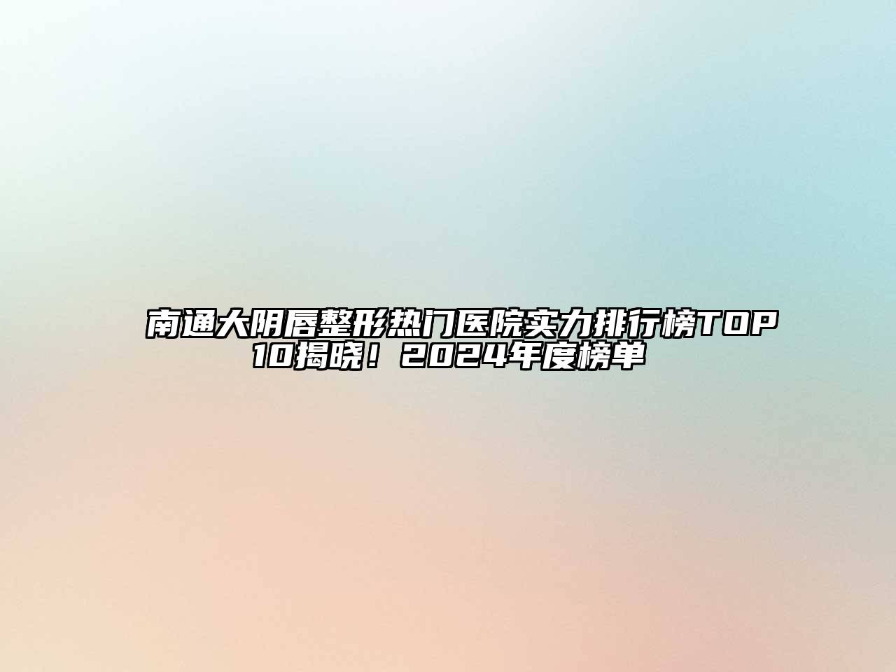 南通大阴唇整形热门医院实力排行榜TOP10揭晓！2024年度榜单
