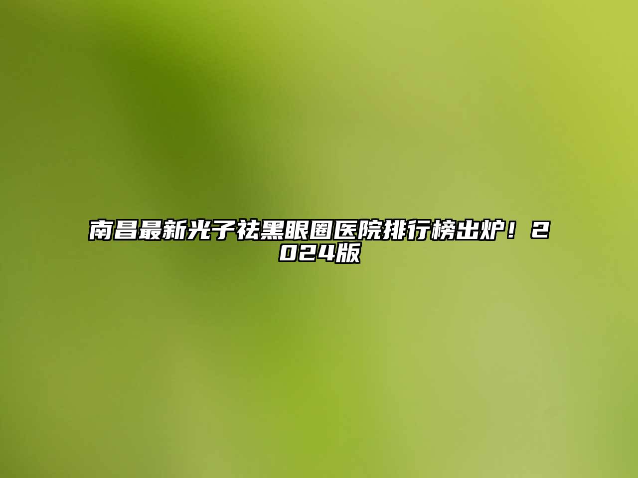 南昌最新光子祛黑眼圈医院排行榜出炉！2024版