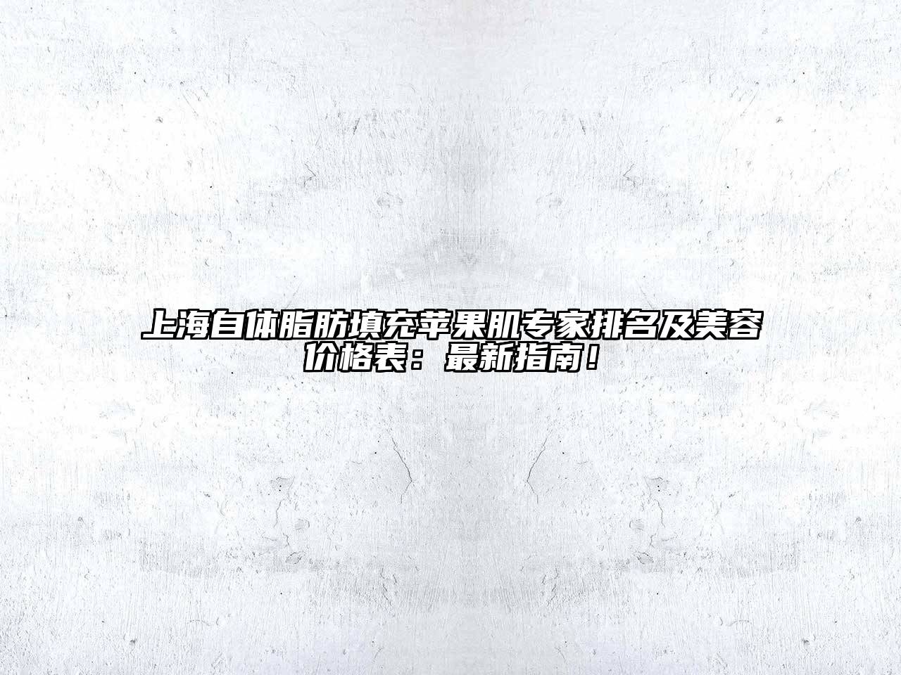 上海自体脂肪填充苹果肌专家排名及美容价格表：最新指南！