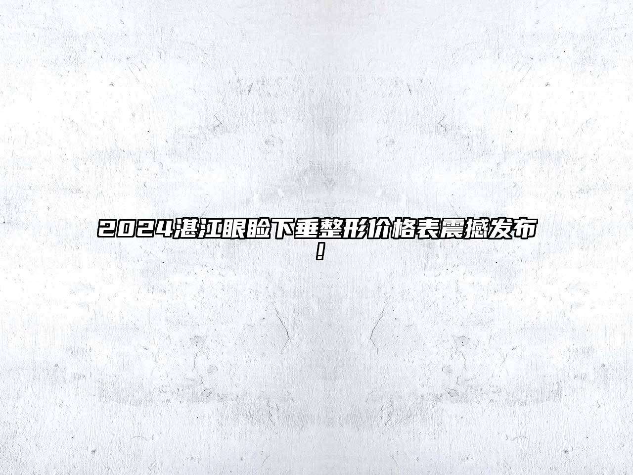 2024湛江眼睑下垂整形价格表震撼发布！