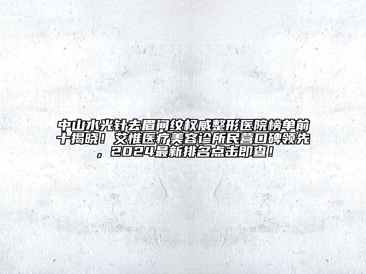 中山水光针去眉间纹权威整形医院榜单前十揭晓！艾惟医疗美容诊所民营口碑领先，2024最新排名点击即查！