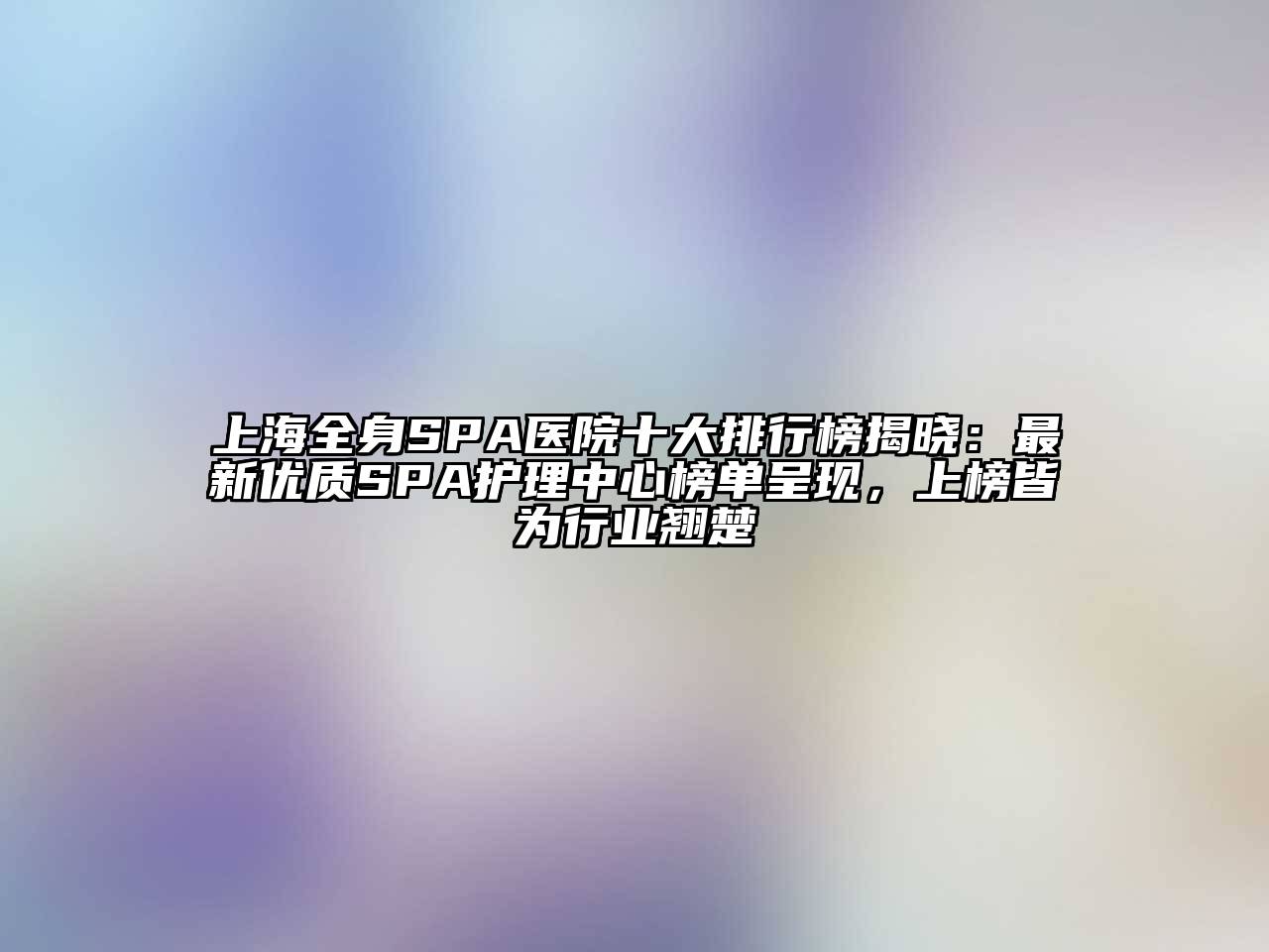 上海全身SPA医院十大排行榜揭晓：最新优质SPA护理中心榜单呈现，上榜皆为行业翘楚