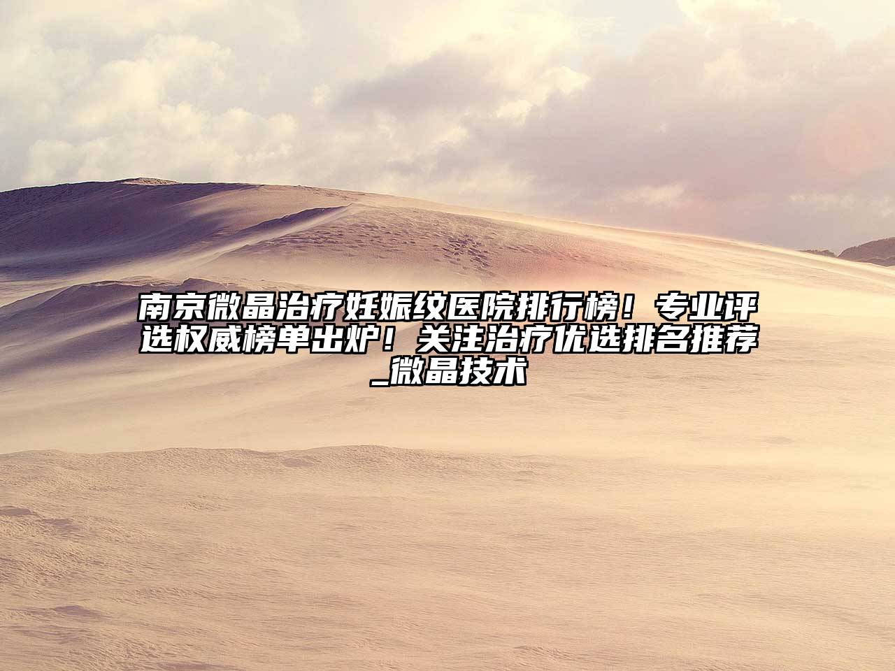 南京微晶治疗妊娠纹医院排行榜！专业评选权威榜单出炉！关注治疗优选排名推荐_微晶技术