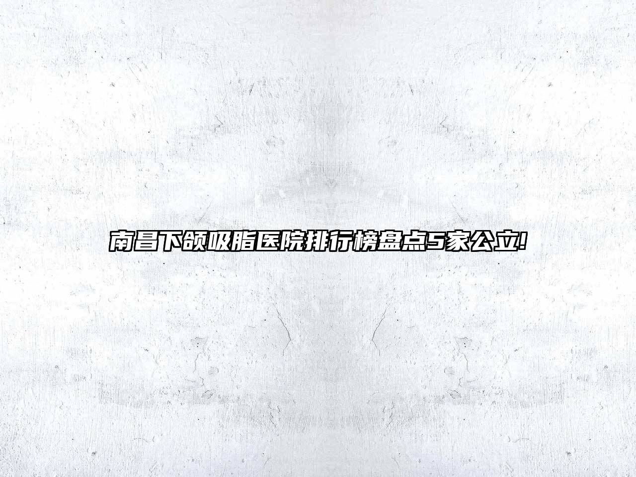 南昌下颌吸脂医院排行榜盘点5家公立!