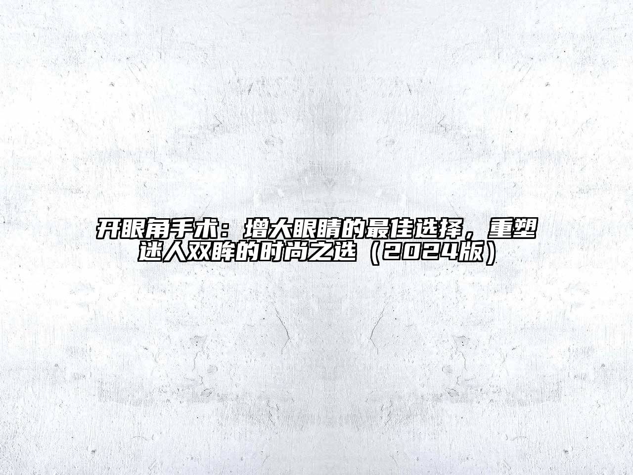 开眼角手术：增大眼睛的最佳选择，重塑迷人双眸的时尚之选（2024版）