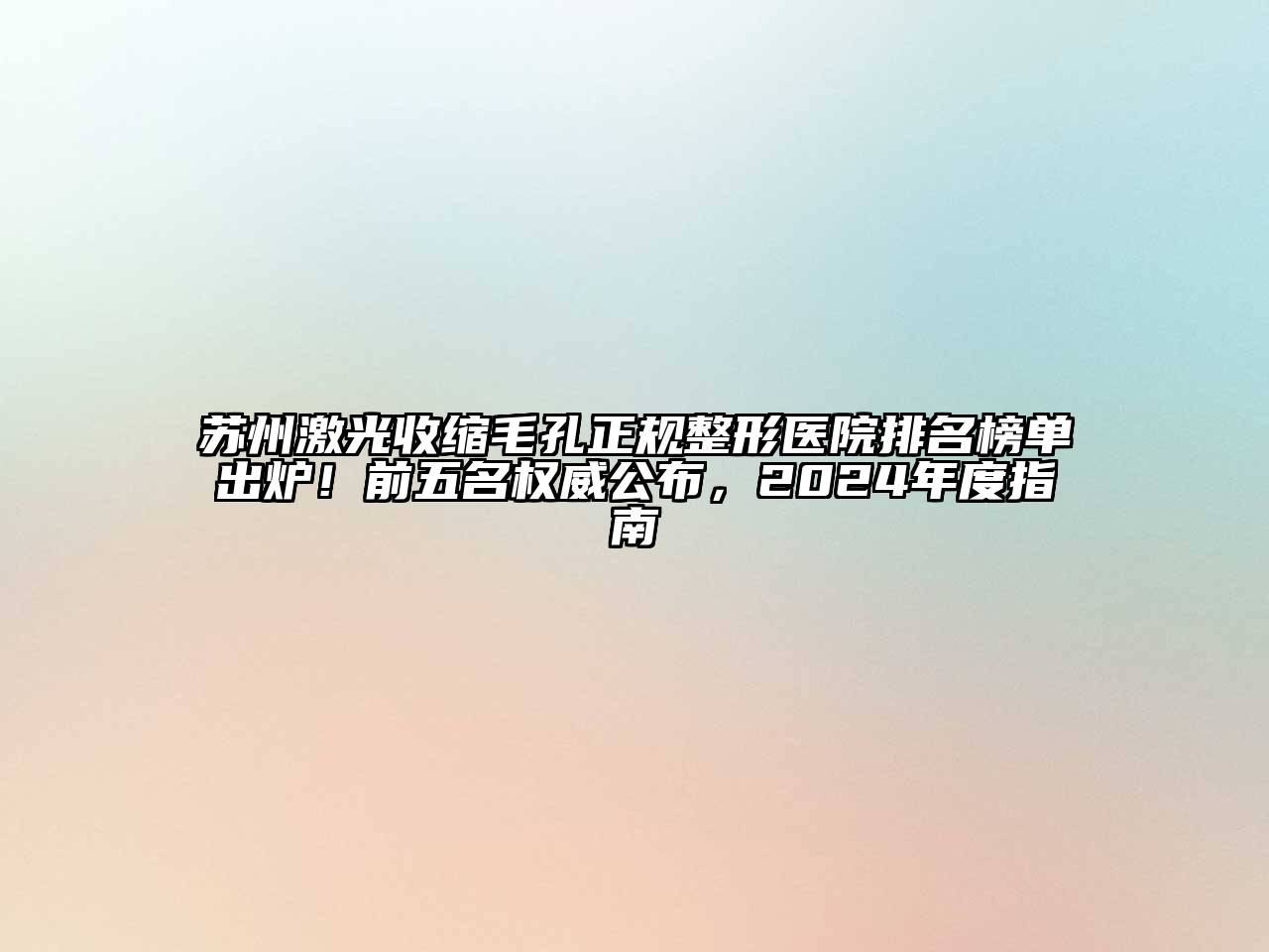 苏州激光收缩毛孔正规整形医院排名榜单出炉！前五名权威公布，2024年度指南