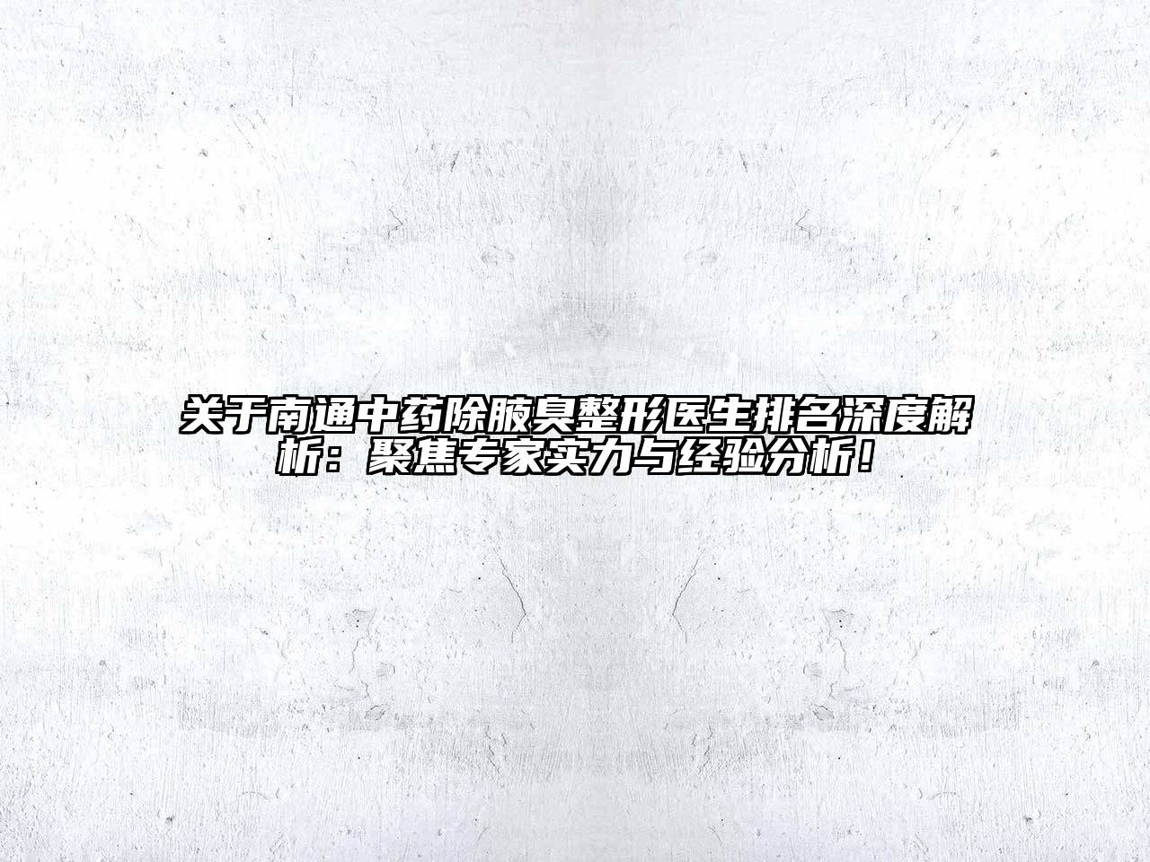 关于南通中药除腋臭整形医生排名深度解析：聚焦专家实力与经验分析！
