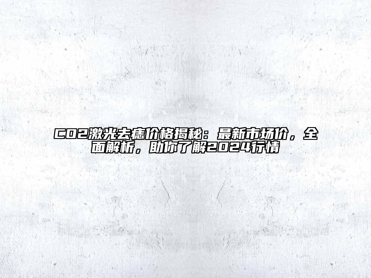 CO2激光去痣价格揭秘：最新市场价，全面解析，助你了解2024行情