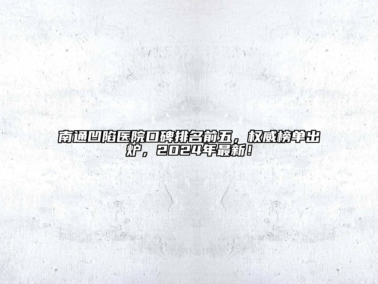 南通凹陷医院口碑排名前五，权威榜单出炉，2024年最新！