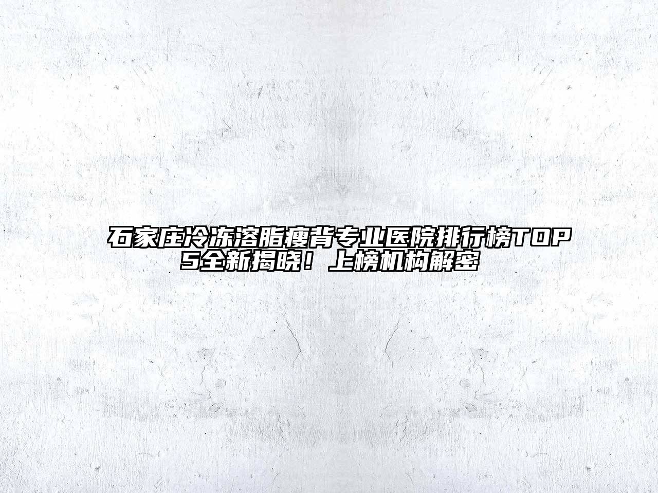 石家庄冷冻溶脂瘦背专业医院排行榜TOP5全新揭晓！上榜机构解密