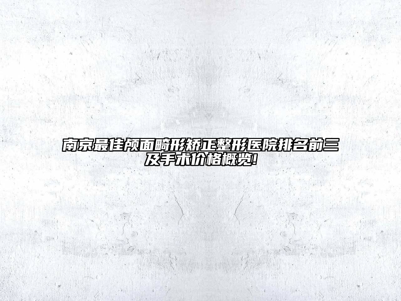 南京最佳颅面畸形矫正整形医院排名前三及手术价格概览!