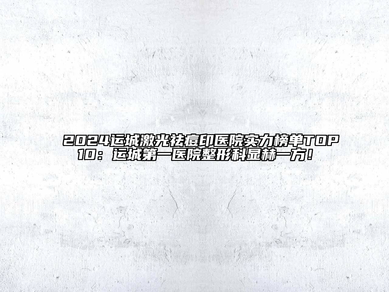 2024运城激光祛痘印医院实力榜单TOP10：运城第一医院整形科显赫一方！