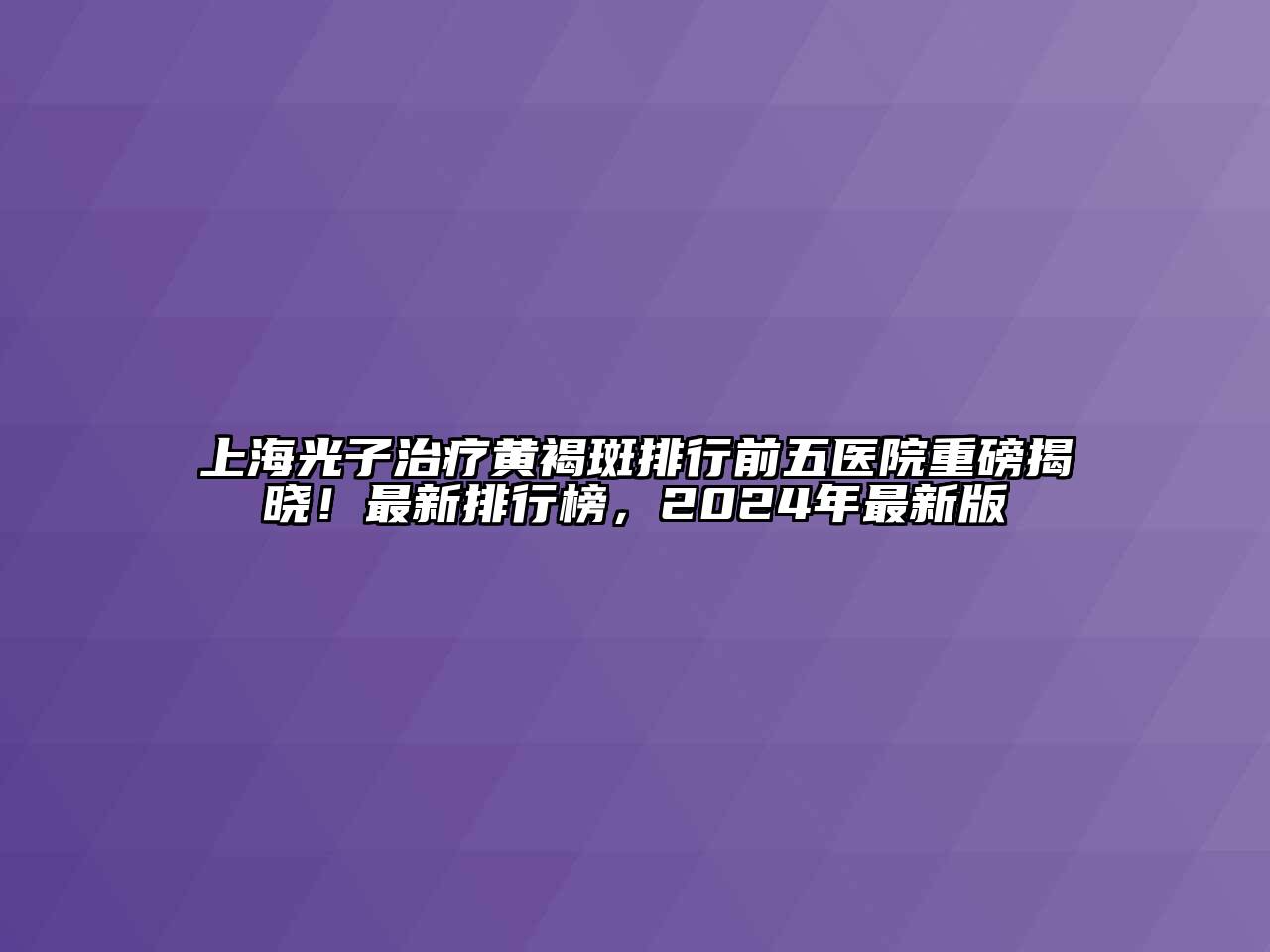 上海光子治疗黄褐斑排行前五医院重磅揭晓！最新排行榜，2024年最新版
