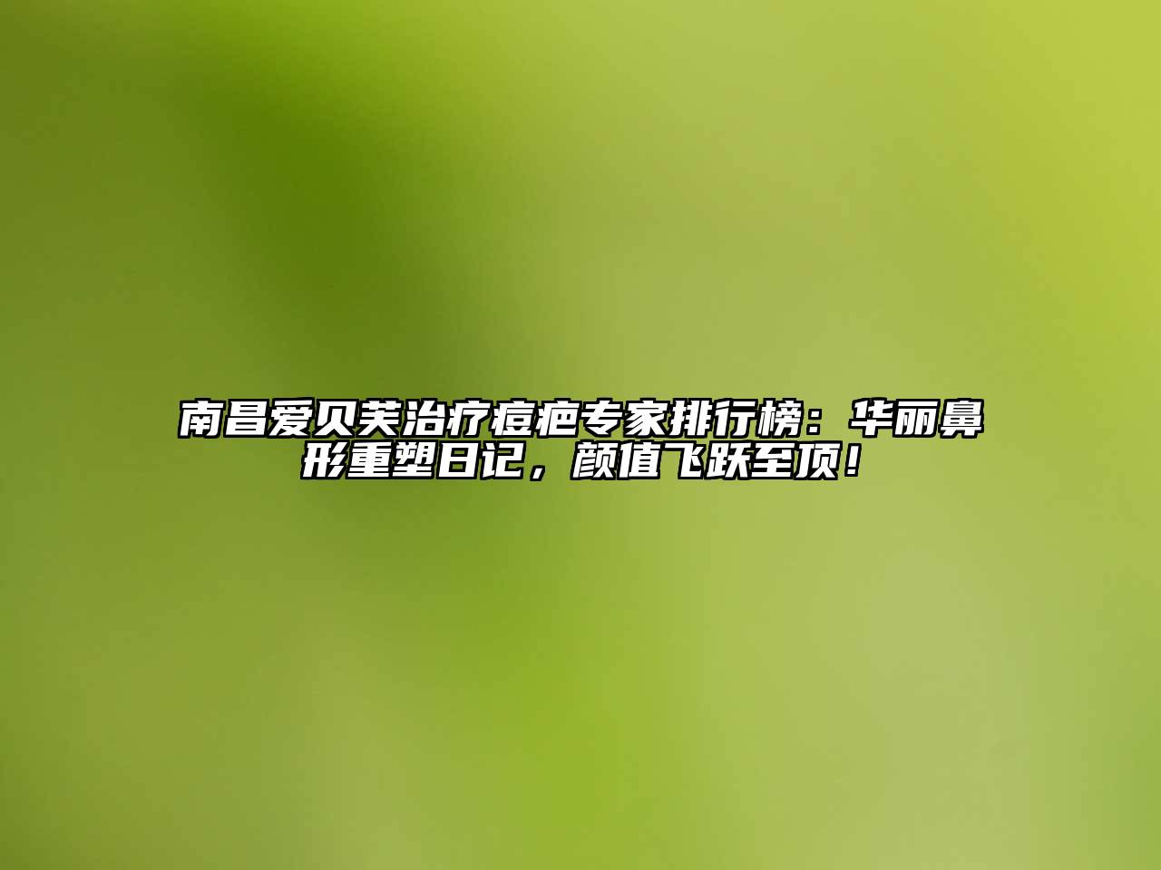 南昌爱贝芙治疗痘疤专家排行榜：华丽鼻形重塑日记，颜值飞跃至顶！