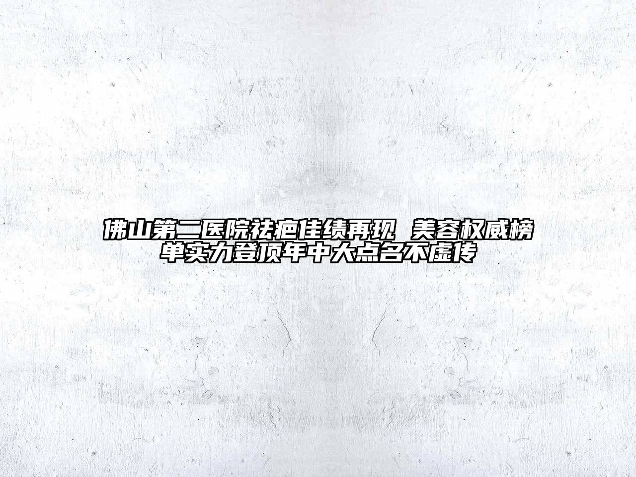 佛山第二医院祛疤佳绩再现 美容权威榜单实力登顶年中大点名不虚传