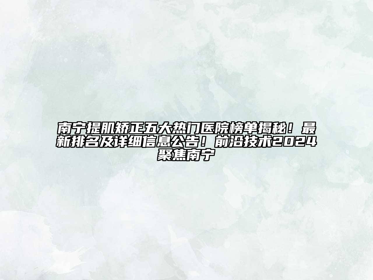 南宁提肌矫正五大热门医院榜单揭秘！最新排名及详细信息公告！前沿技术2024聚焦南宁