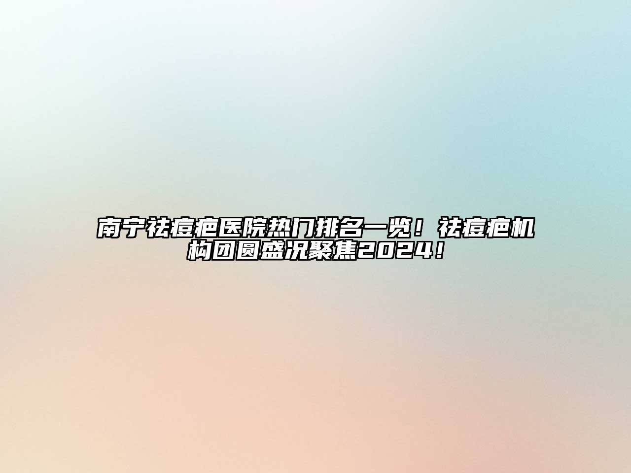 南宁祛痘疤医院热门排名一览！祛痘疤机构团圆盛况聚焦2024！