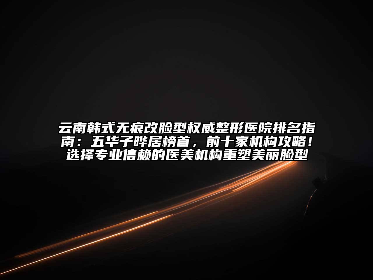 云南韩式无痕改脸型权威整形医院排名指南：五华子晔居榜首，前十家机构攻略！选择专业信赖的医美机构重塑美丽脸型