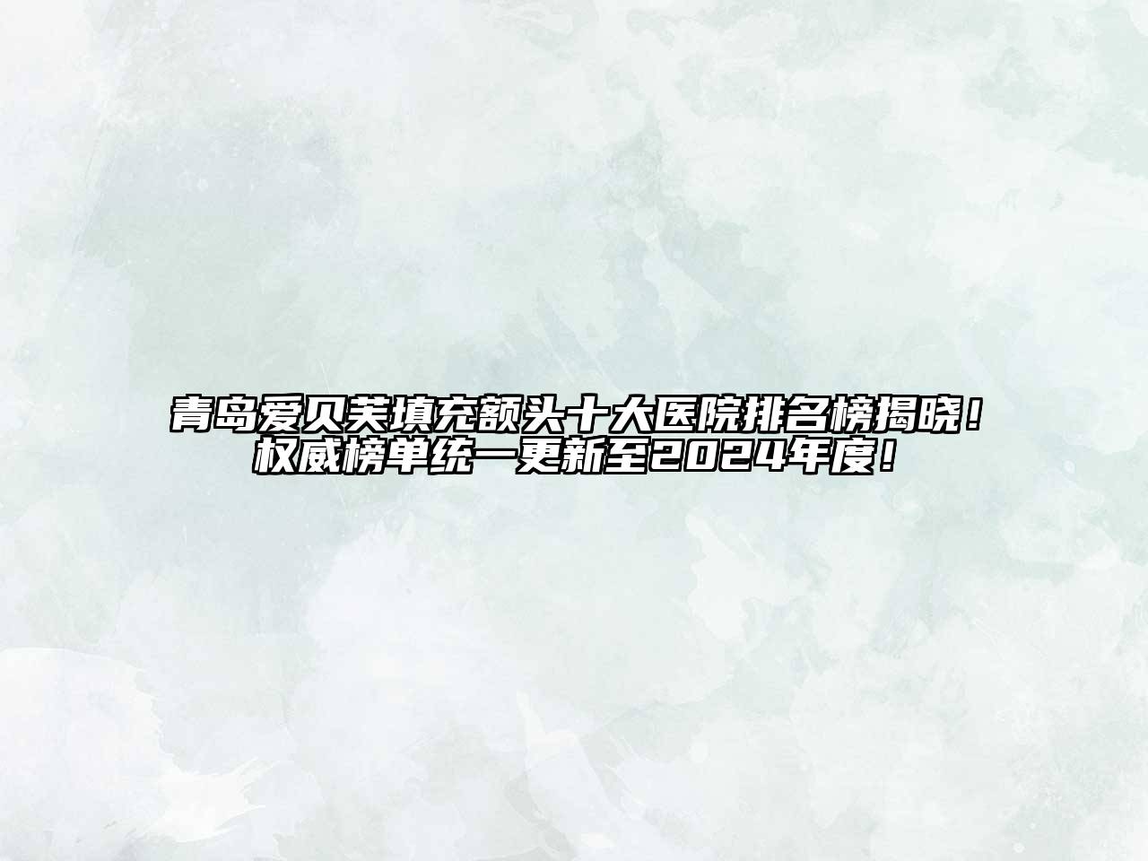 青岛爱贝芙填充额头十大医院排名榜揭晓！权威榜单统一更新至2024年度！
