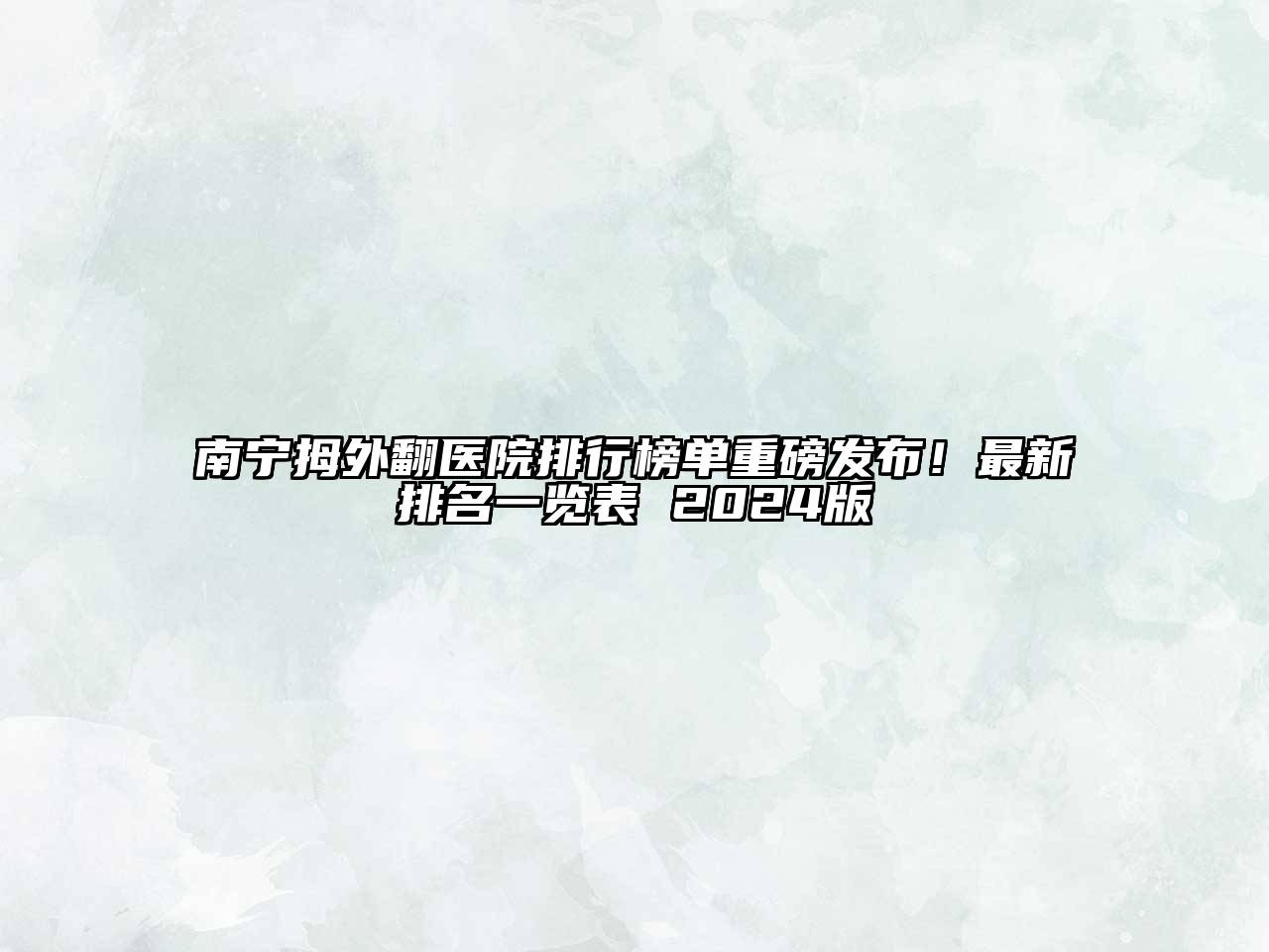 南宁拇外翻医院排行榜单重磅发布！最新排名一览表 2024版