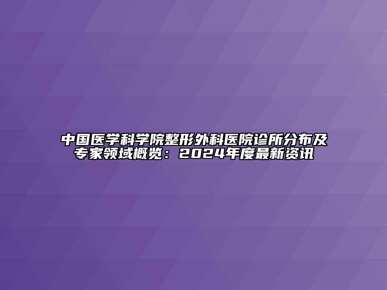 中国医学科学院整形外科医院诊所分布及专家领域概览：2024年度最新资讯