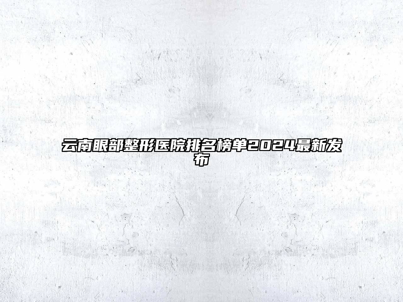 云南眼部整形医院排名榜单2024最新发布