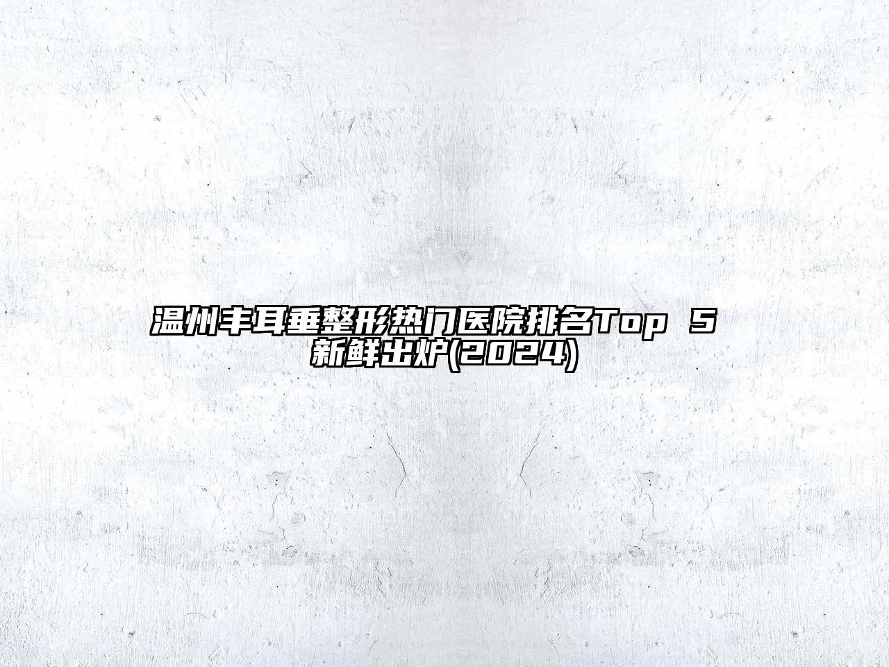 温州丰耳垂整形热门医院排名Top 5 新鲜出炉(2024)