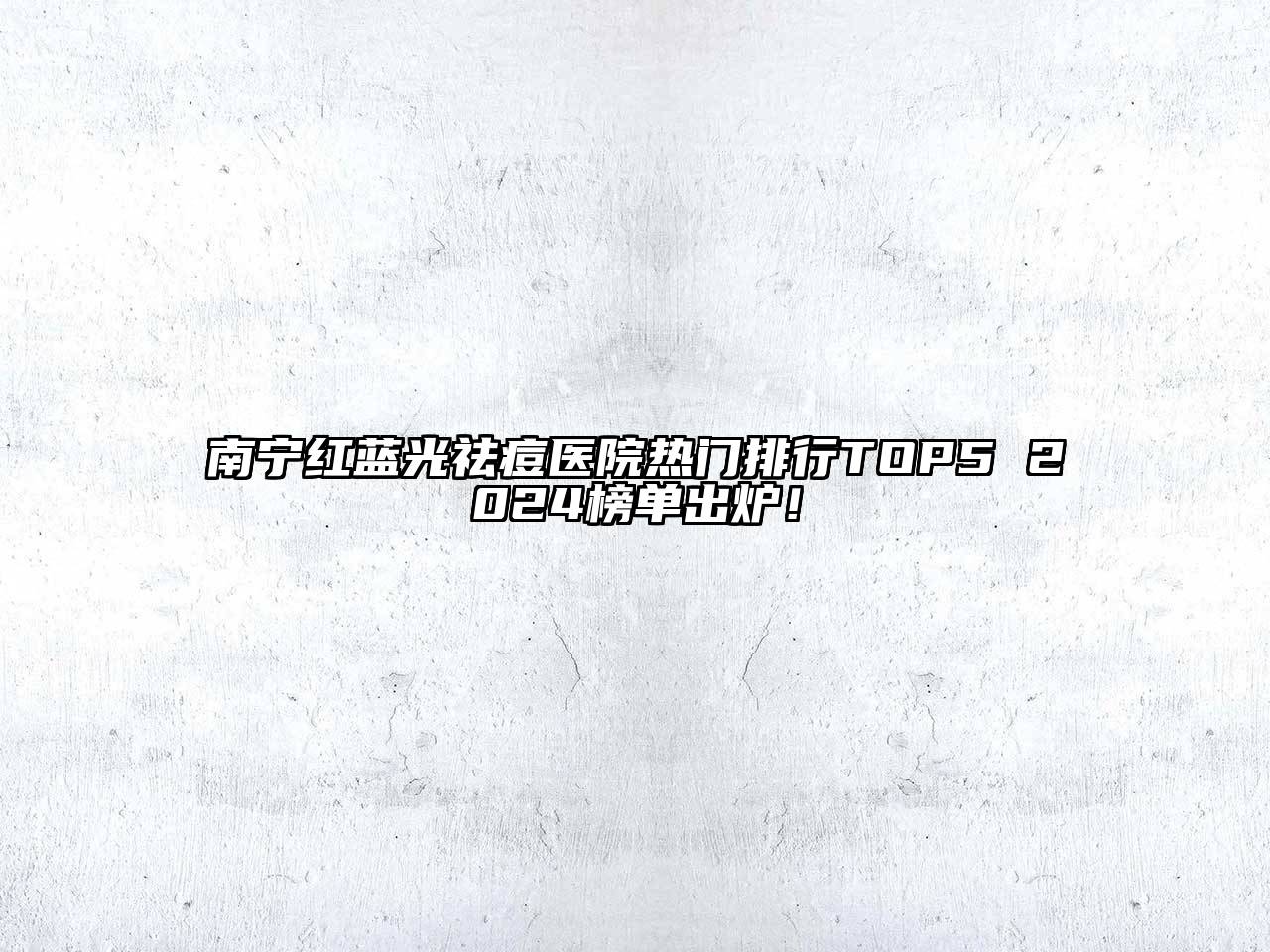 南宁红蓝光祛痘医院热门排行TOP5 2024榜单出炉！
