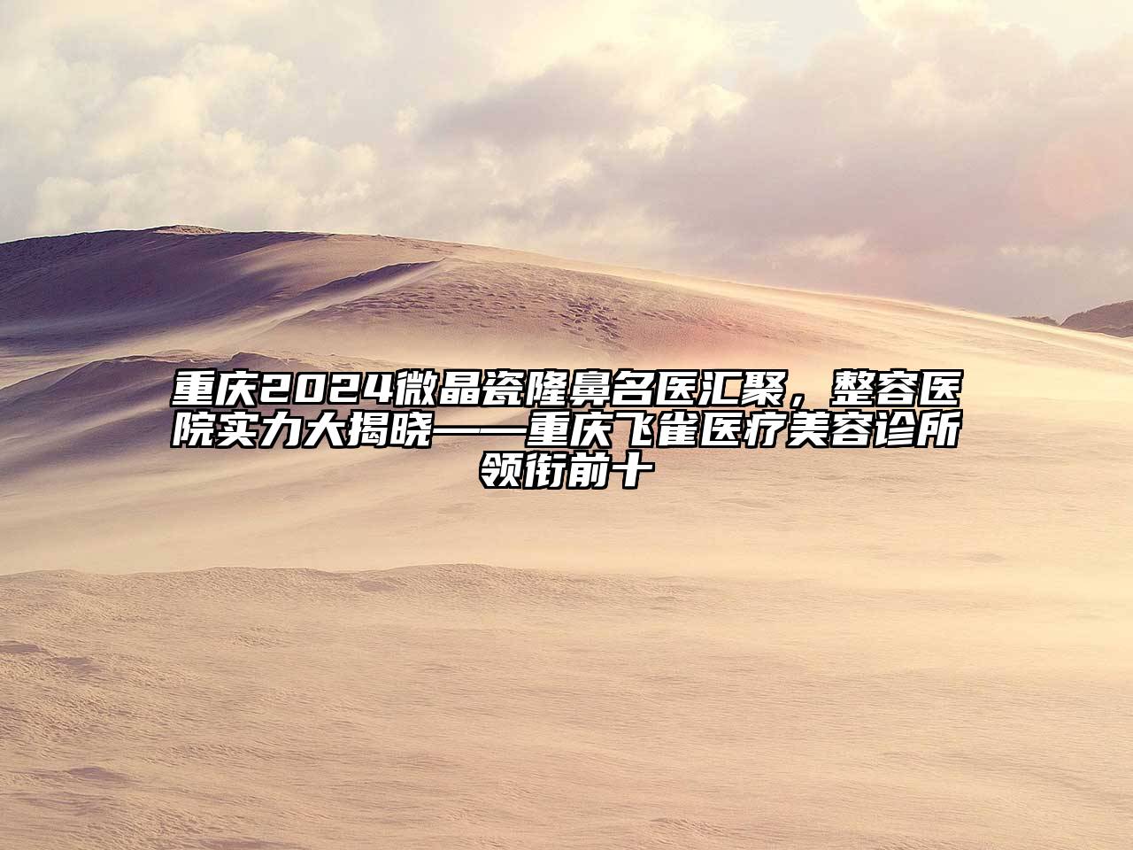重庆2024微晶瓷隆鼻名医汇聚，整容医院实力大揭晓——重庆飞雀医疗美容诊所领衔前十