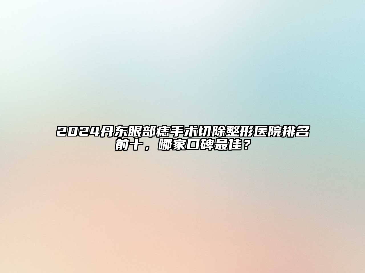 2024丹东眼部痣手术切除整形医院排名前十，哪家口碑最佳？